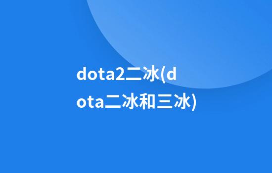 dota2二冰(dota二冰和三冰)