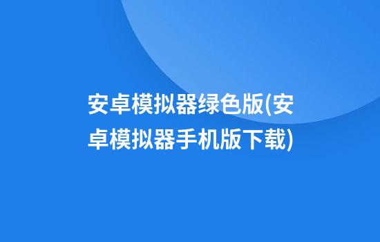 安卓模拟器绿色版(安卓模拟器手机版下载)