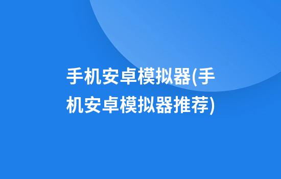 手机安卓模拟器(手机安卓模拟器推荐)