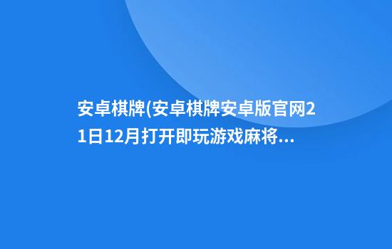 安卓棋牌(安卓棋牌安卓版官网21日12月打开即玩.游戏麻将厅.cc)