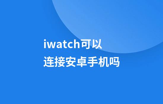 iwatch可以连接安卓手机吗