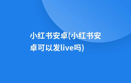 小红书安卓(小红书安卓可以发live吗)