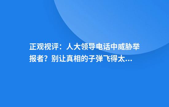 正观视评：人大领导电话中威胁举报者？别让真相的子弹飞得太久