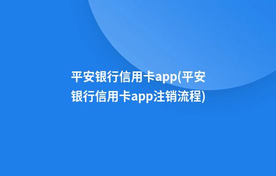 平安银行信用卡app(平安银行信用卡app注销流程)