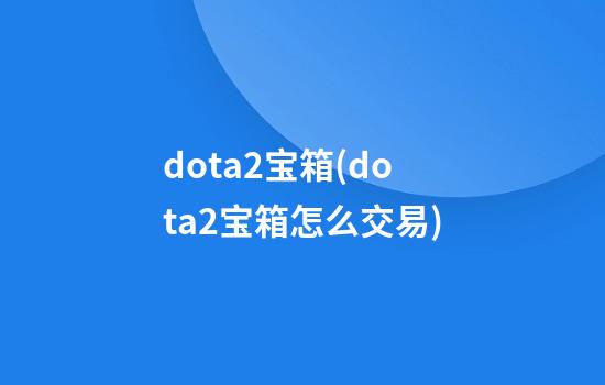 dota2宝箱(dota2宝箱怎么交易)