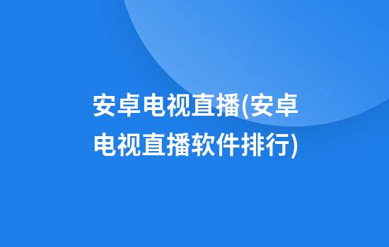 安卓电视直播(安卓电视直播软件排行)