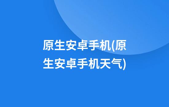 原生安卓手机(原生安卓手机天气)