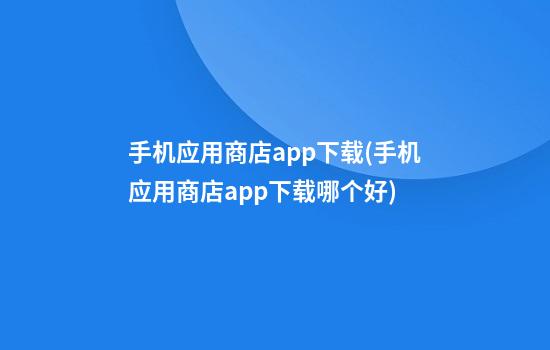 手机应用商店app下载(手机应用商店app下载哪个好)