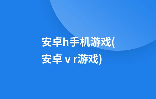 安卓h手机游戏(安卓ⅴr游戏)