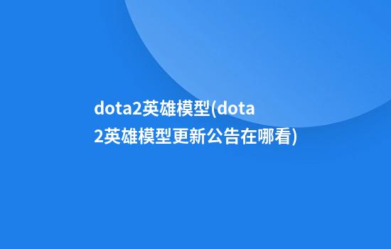 dota2英雄模型(dota2英雄模型更新公告在哪看)