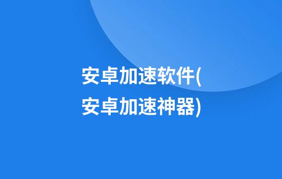 安卓加速软件(安卓加速神器)