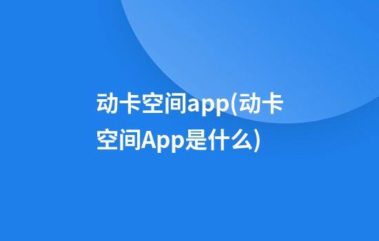 动卡空间app(动卡空间App是什么)