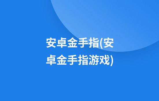 安卓金手指(安卓金手指游戏)