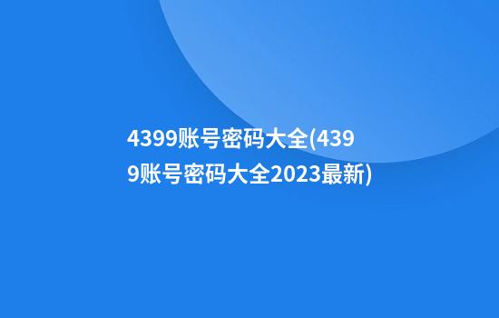 4399账号密码大全(4399账号密码大全2023最新)