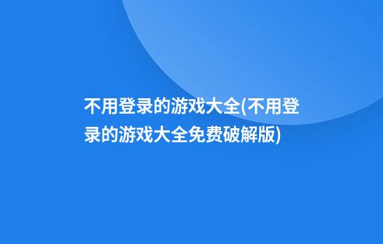 不用登录的游戏大全(不用登录的游戏大全免费破解版)