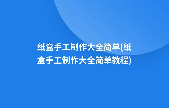 纸盒手工制作大全简单(纸盒手工制作大全简单教程)