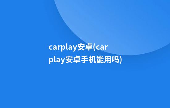 carplay安卓(carplay安卓手机能用吗)