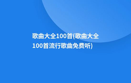 歌曲大全100首(歌曲大全100首流行歌曲免费听)