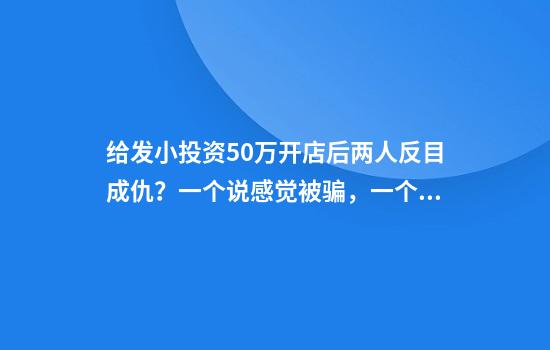 给发小投资50万开店后两人反目成仇？一个说感觉被骗，一个说条款不合理