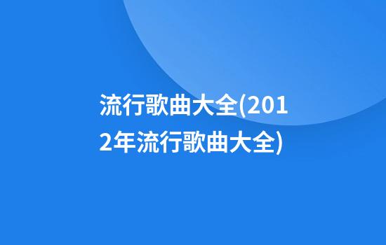 流行歌曲大全(2012年流行歌曲大全)