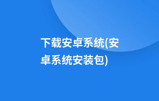 下载安卓系统(安卓系统安装包)