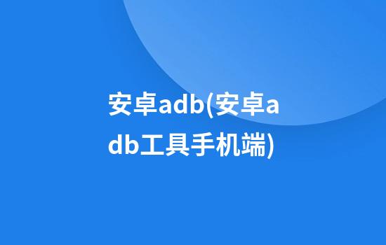 安卓adb(安卓adb工具手机端)