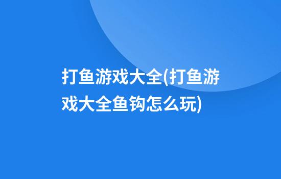 打鱼游戏大全(打鱼游戏大全鱼钩怎么玩)