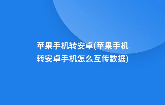 苹果手机转安卓(苹果手机转安卓手机怎么互传数据)