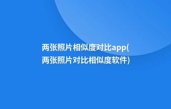 两张照片相似度对比app(两张照片对比相似度软件)