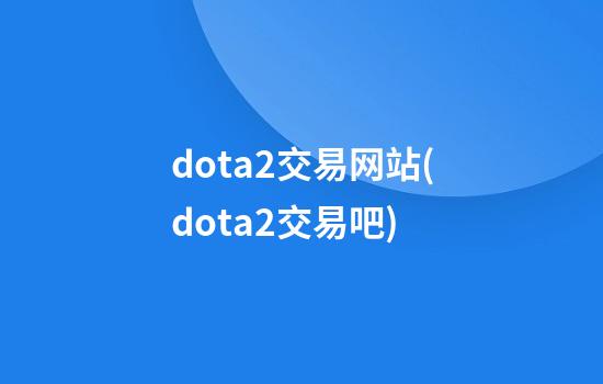 dota2交易网站(dota2交易吧)