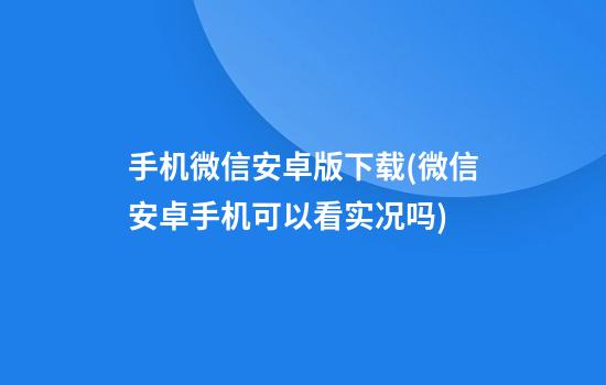 手机微信安卓版下载(微信安卓手机可以看实况吗)