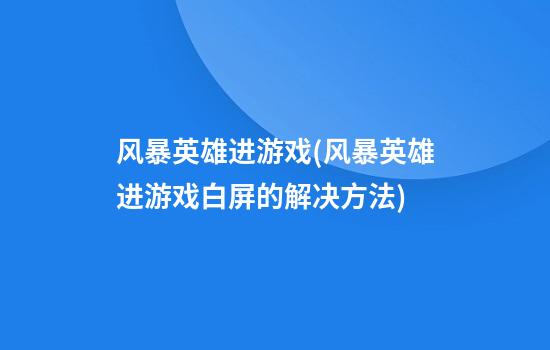 风暴英雄进游戏(风暴英雄进游戏白屏的解决方法)