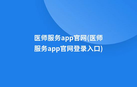 医师服务app官网(医师服务app官网登录入口)