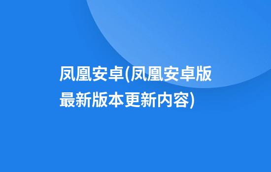 凤凰安卓(凤凰安卓版最新版本更新内容)