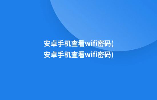 安卓手机查看wifi密码(安卓手机查看wifi密码)