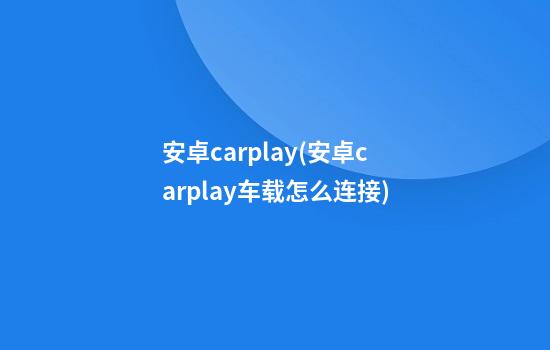 安卓carplay(安卓carplay车载怎么连接)