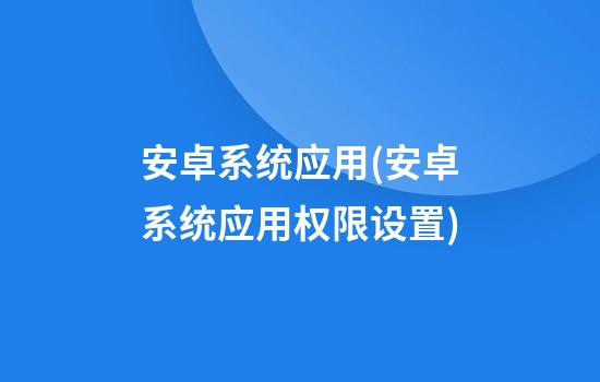 安卓系统应用(安卓系统应用权限设置)