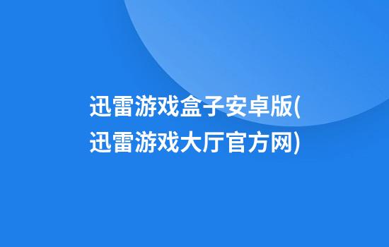 迅雷游戏盒子安卓版(迅雷游戏大厅官方网)