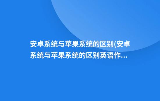 安卓系统与苹果系统的区别(安卓系统与苹果系统的区别英语作文180字)