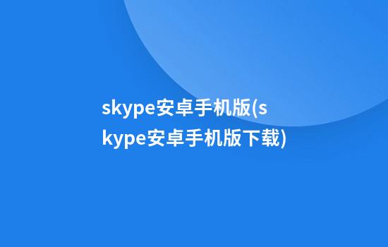 skype安卓手机版(skype安卓手机版下载)