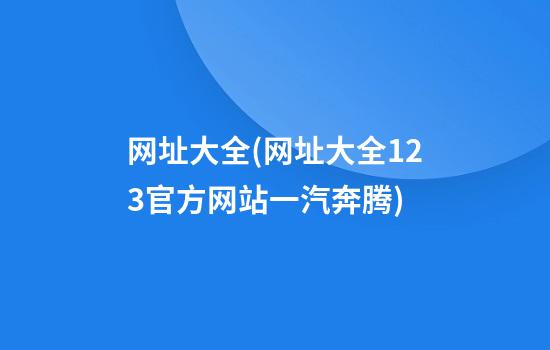 网址大全(网址大全123官方网站一汽奔腾)