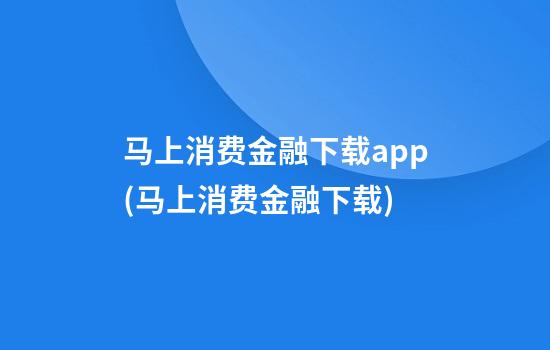 马上消费金融下载app(马上消费金融下载)