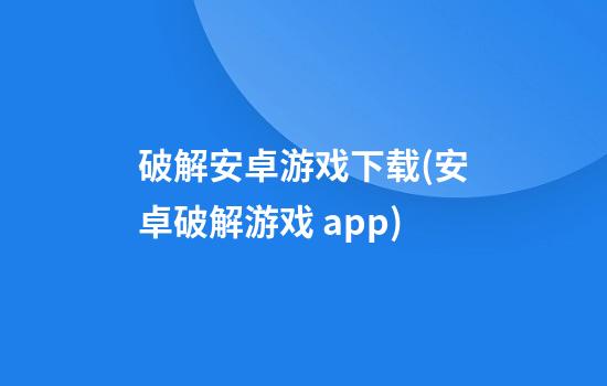 破解安卓游戏下载(安卓破解游戏 app)