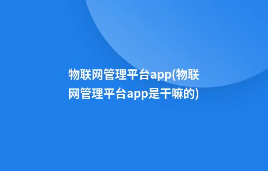 物联网管理平台app(物联网管理平台app是干嘛的)