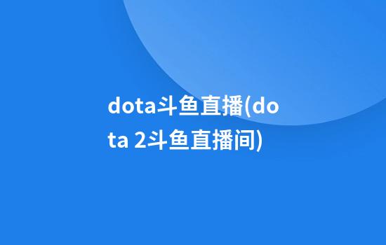 dota斗鱼直播(dota 2斗鱼直播间)