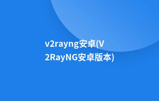 v2rayng安卓(V2RayNG安卓版本)