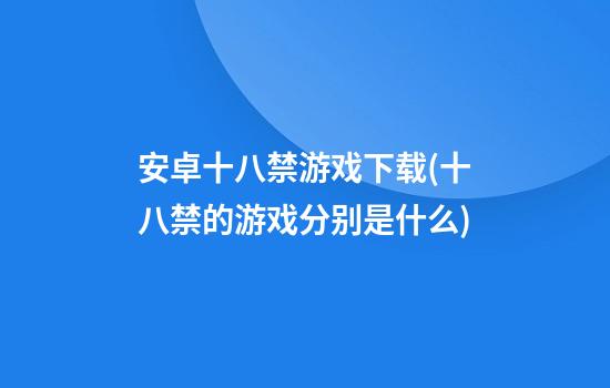 安卓十八禁游戏下载(十八禁的游戏分别是什么)