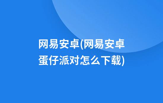 网易安卓(网易安卓蛋仔派对怎么下载)