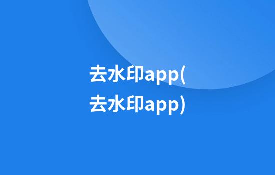 去水印app(去水印app)