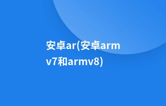 安卓ar(安卓armv7和armv8)